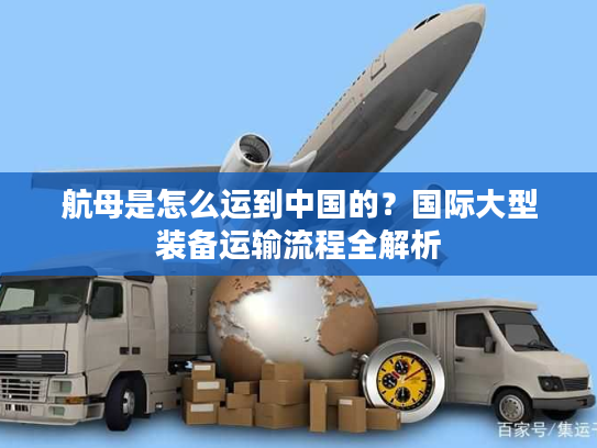 航母是怎么运到中国的？国际大型装备运输流程全解析