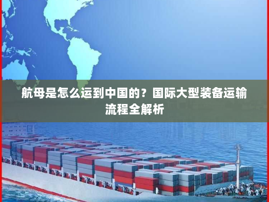 航母是怎么运到中国的？国际大型装备运输流程全解析