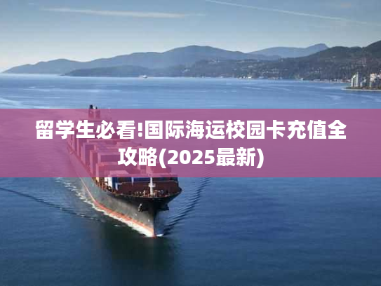 留学生必看!国际海运校园卡充值全攻略(2025最新) 留学生必看!国际海运校园卡充值全攻略(2025最新)