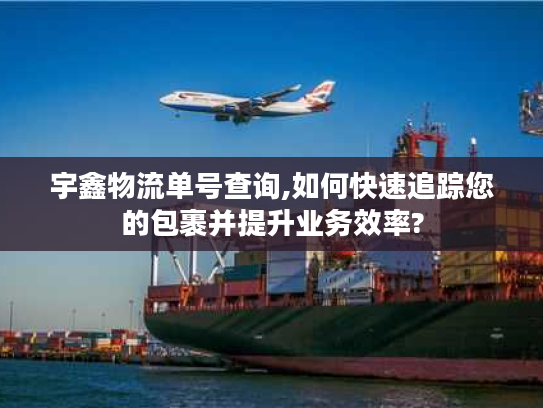 宇鑫物流单号查询,如何快速追踪您的包裹并提升业务效率?