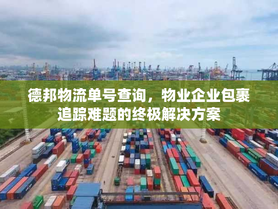 德邦物流单号查询，物业企业包裹追踪难题的终极解决方案