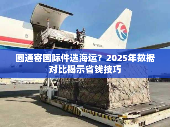 圆通寄国际件选海运？2025年数据对比揭示省钱技巧