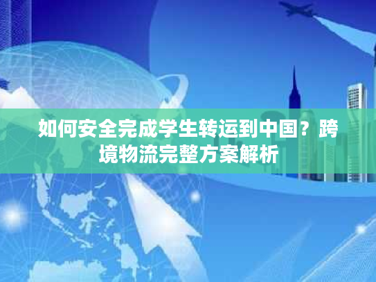如何安全完成学生转运到中国？跨境物流完整方案解析
