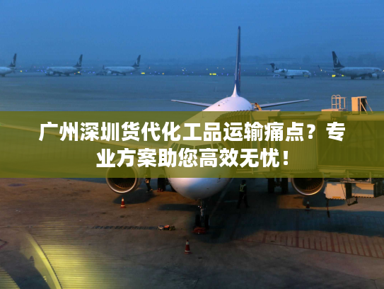 广州深圳货代化工品运输痛点？专业方案助您高效无忧！