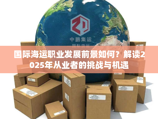 国际海运职业发展前景如何？解读2025年从业者的挑战与机遇