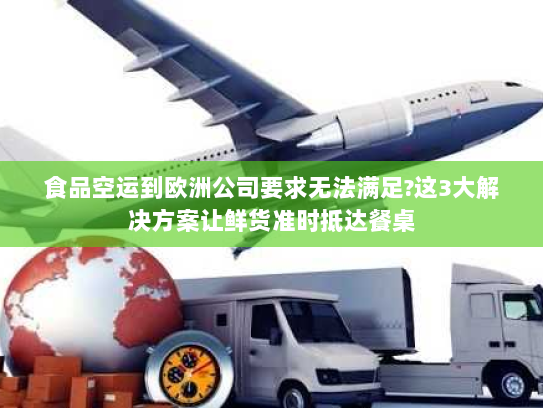 食品空运到欧洲公司要求无法满足?这3大解决方案让鲜货准时抵达餐桌