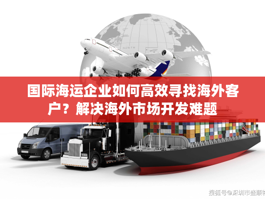 国际海运企业如何高效寻找海外客户？解决海外市场开发难题