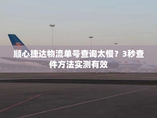 顺心捷达物流单号查询太慢？3秒查件方法实测有效