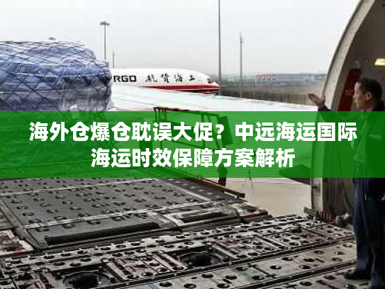 海外仓爆仓耽误大促？中远海运国际海运时效保障方案解析