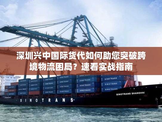 深圳兴中国际货代如何助您突破跨境物流困局?速看实战指南 深圳兴中国际货代如何助您突破跨境物流困局?速看实战指南