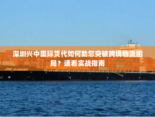 深圳兴中国际货代如何助您突破跨境物流困局?速看实战指南 深圳兴中国际货代如何助您突破跨境物流困局?速看实战指南
