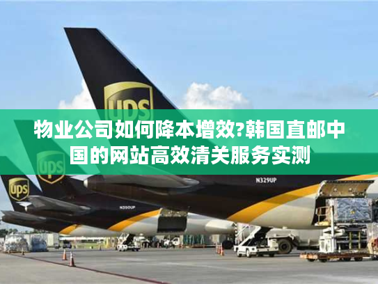 物业公司如何降本增效?韩国直邮中国的网站高效清关服务实测 物业公司如何降本增效?韩国直邮中国的网站高效清关服务实测