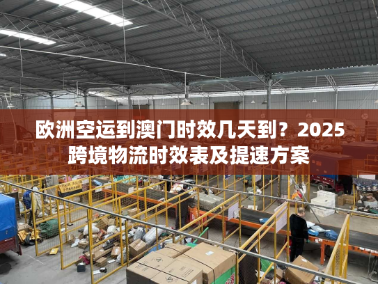 欧洲空运到澳门时效几天到？2025跨境物流时效表及提速方案