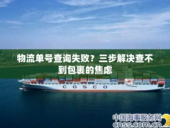 物流单号查询失败?三步解决查不到包裹的焦虑 物流单号查询失败?三步解决查不到包裹的焦虑