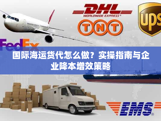 国际海运货代怎么做？实操指南与企业降本增效策略