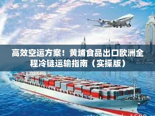 高效空运方案！黄埔食品出口欧洲全程冷链运输指南（实操版）