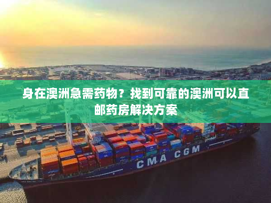 身在澳洲急需药物？找到可靠的澳洲可以直邮药房解决方案