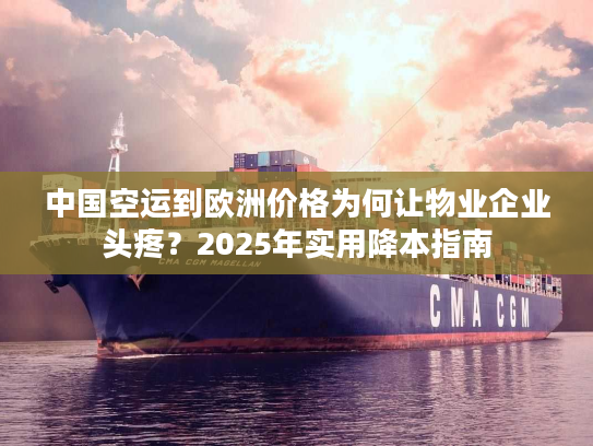 中国空运到欧洲价格为何让物业企业头疼？2025年实用降本指南