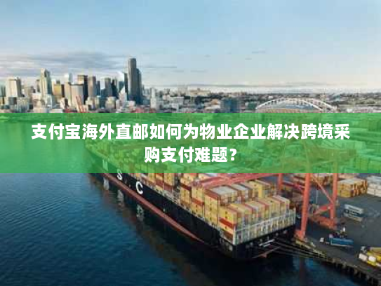 支付宝海外直邮如何为物业企业解决跨境采购支付难题？