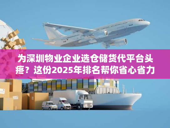 为深圳物业企业选仓储货代平台头疼?这份2025年排名帮你省心省力 为深圳物业企业选仓储货代平台头疼?这份2025年排名帮你省心省力