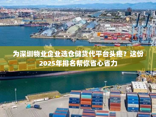 为深圳物业企业选仓储货代平台头疼？这份2025年排名帮你省心省力