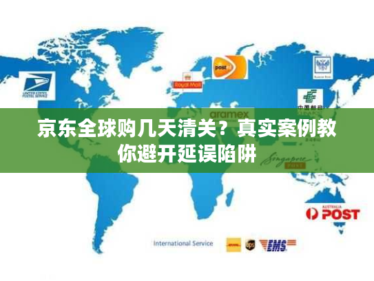 京东全球购几天清关？真实案例教你避开延误陷阱