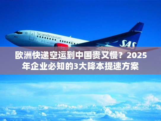 欧洲快递空运到中国贵又慢?2025年企业必知的3大降本提速方案 欧洲快递空运到中国贵又慢?2025年企业必知的3大降本提速方案