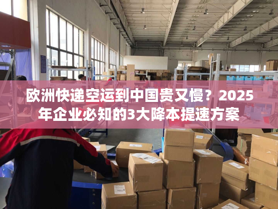 欧洲快递空运到中国贵又慢?2025年企业必知的3大降本提速方案 欧洲快递空运到中国贵又慢?2025年企业必知的3大降本提速方案