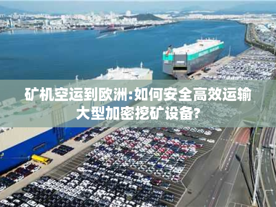 矿机空运到欧洲:如何安全高效运输大型加密挖矿设备?