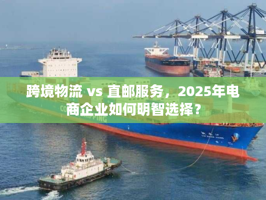 跨境物流 vs 直邮服务,2025年电商企业如何明智选择? 跨境物流 vs 直邮服务,2025年电商企业如何明智选择?