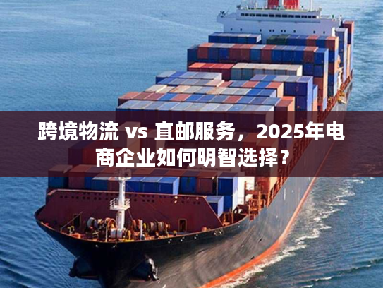 跨境物流 vs 直邮服务,2025年电商企业如何明智选择? 跨境物流 vs 直邮服务,2025年电商企业如何明智选择?