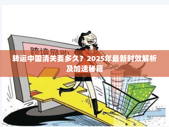 转运中国清关要多久?2025年最新时效解析及加速秘籍 转运中国清关要多久?2025年最新时效解析及加速秘籍