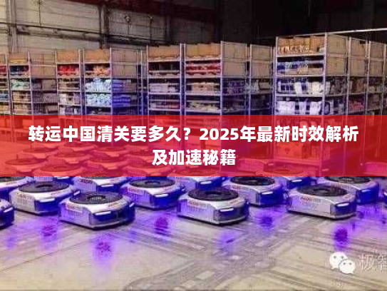 转运中国清关要多久?2025年最新时效解析及加速秘籍 转运中国清关要多久?2025年最新时效解析及加速秘籍