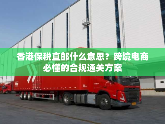香港保税直邮什么意思？跨境电商必懂的合规通关方案