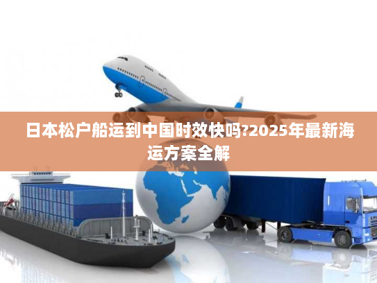 日本松户船运到中国时效快吗?2025年最新海运方案全解 日本松户船运到中国时效快吗?2025年最新海运方案全解