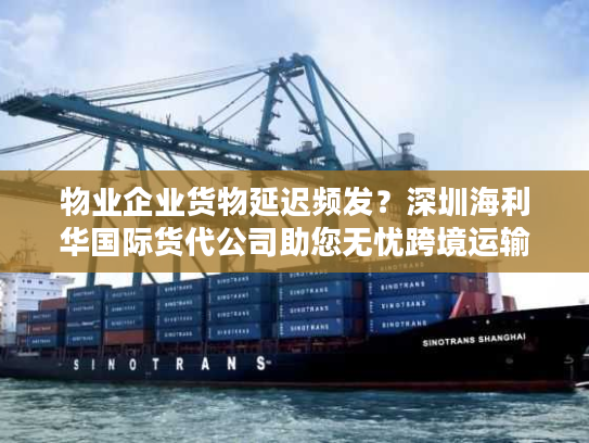 物业企业货物延迟频发？深圳海利华国际货代公司助您无忧跨境运输
