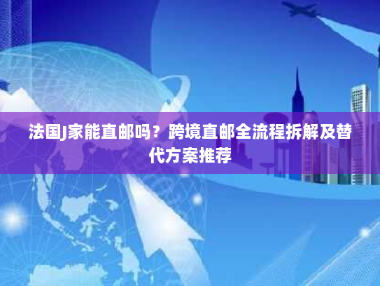 法国J家能直邮吗？跨境直邮全流程拆解及替代方案推荐