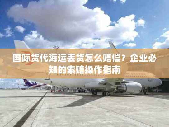 国际货代海运丢货怎么赔偿？企业必知的索赔操作指南