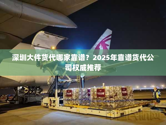 深圳大件货代哪家靠谱？2025年靠谱货代公司权威推荐