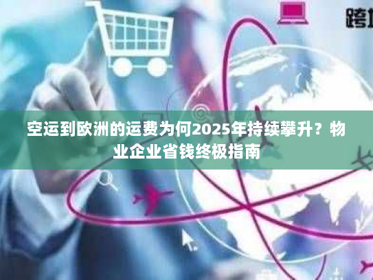 空运到欧洲的运费为何2025年持续攀升？物业企业省钱终极指南