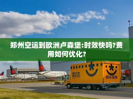 郑州空运到欧洲卢森堡:时效快吗?费用如何优化?