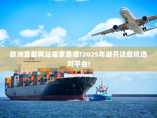 欧洲直邮网站哪家靠谱?2025年避开这些坑选对平台! 欧洲直邮网站哪家靠谱?2025年避开这些坑选对平台!