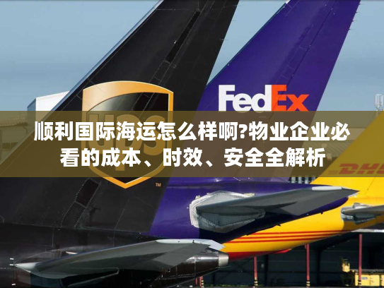 顺利国际海运怎么样啊?物业企业必看的成本、时效、安全全解析 顺利国际海运怎么样啊?物业企业必看的成本、时效、安全全解析