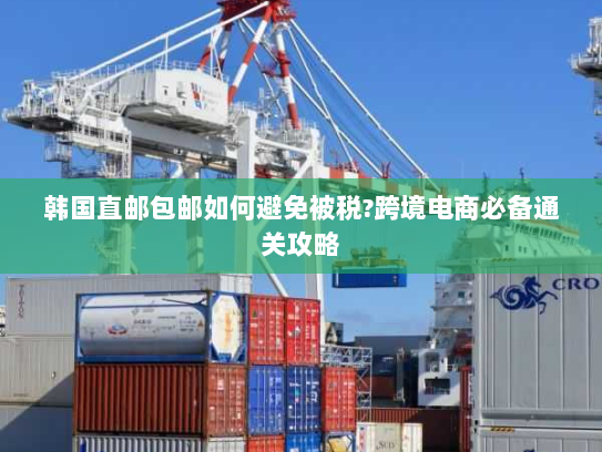 韩国直邮包邮如何避免被税?跨境电商必备通关攻略
