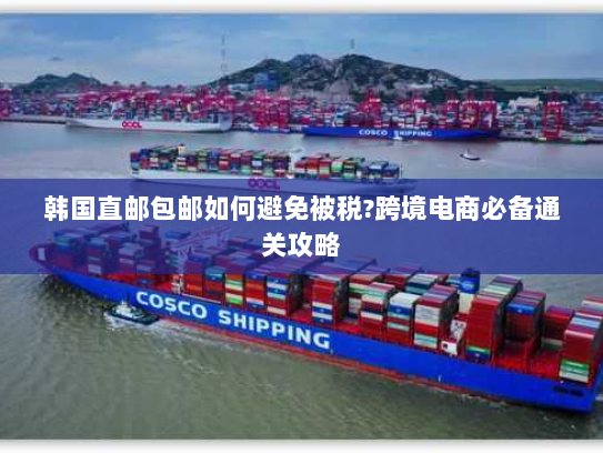 韩国直邮包邮如何避免被税?跨境电商必备通关攻略