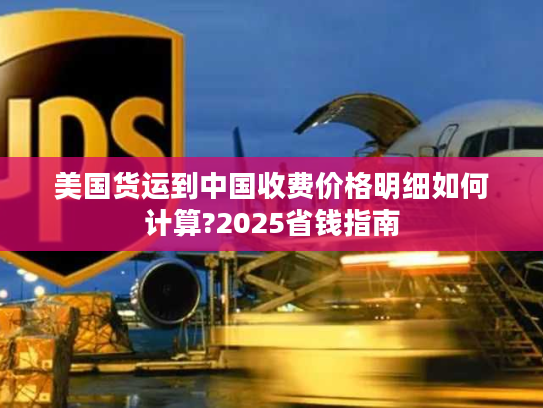 美国货运到中国收费价格明细如何计算?2025省钱指南 美国货运到中国收费价格明细如何计算?2025省钱指南