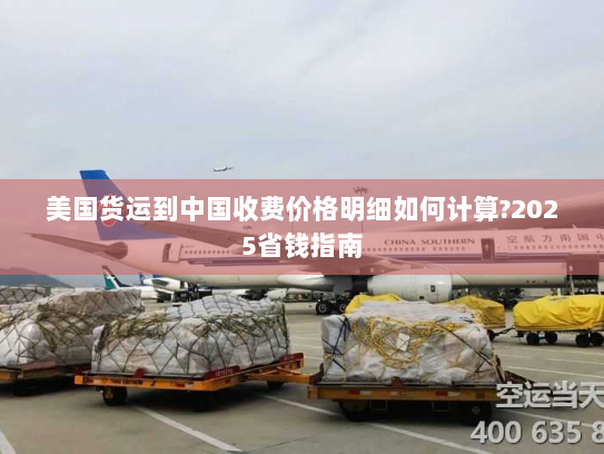 美国货运到中国收费价格明细如何计算?2025省钱指南