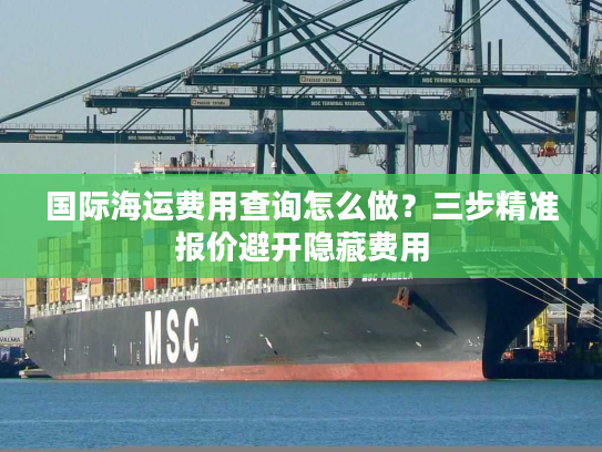 国际海运费用查询怎么做？三步精准报价避开隐藏费用