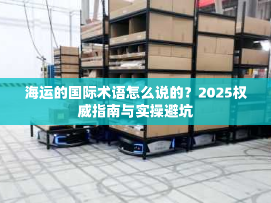 海运的国际术语怎么说的？2025权威指南与实操避坑