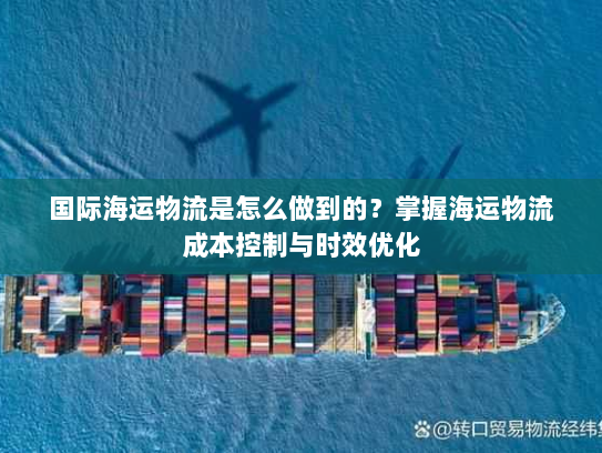 国际海运物流是怎么做到的？掌握海运物流成本控制与时效优化